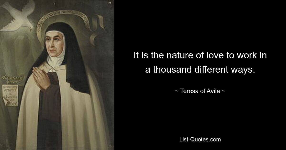 It is the nature of love to work in a thousand different ways. — © Teresa of Avila