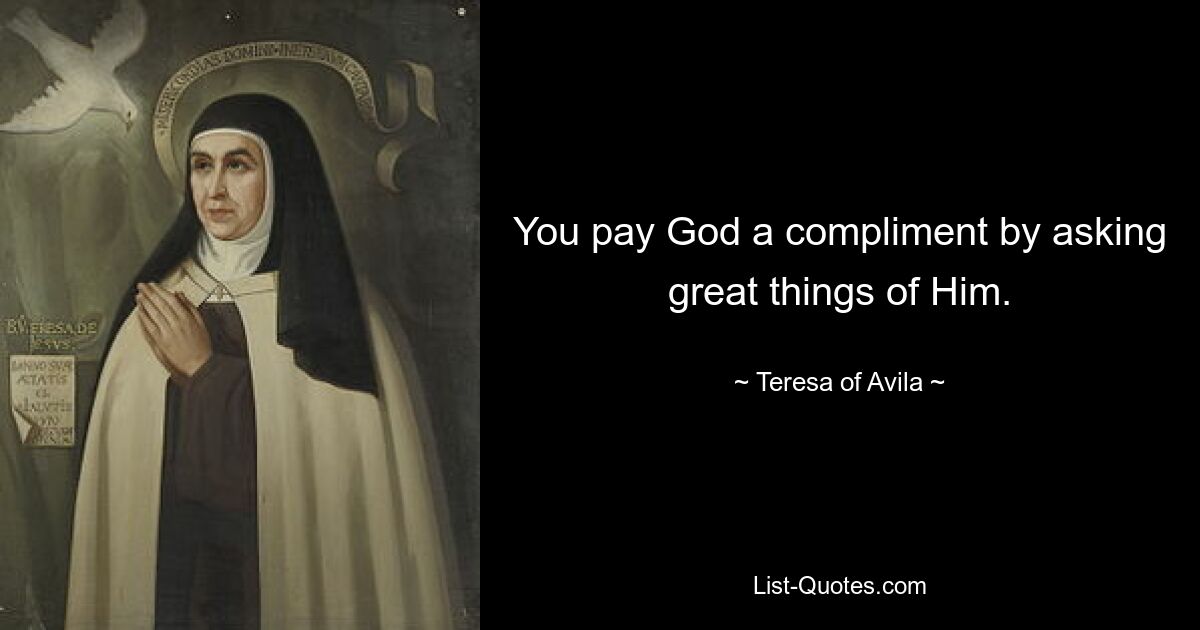 You pay God a compliment by asking great things of Him. — © Teresa of Avila