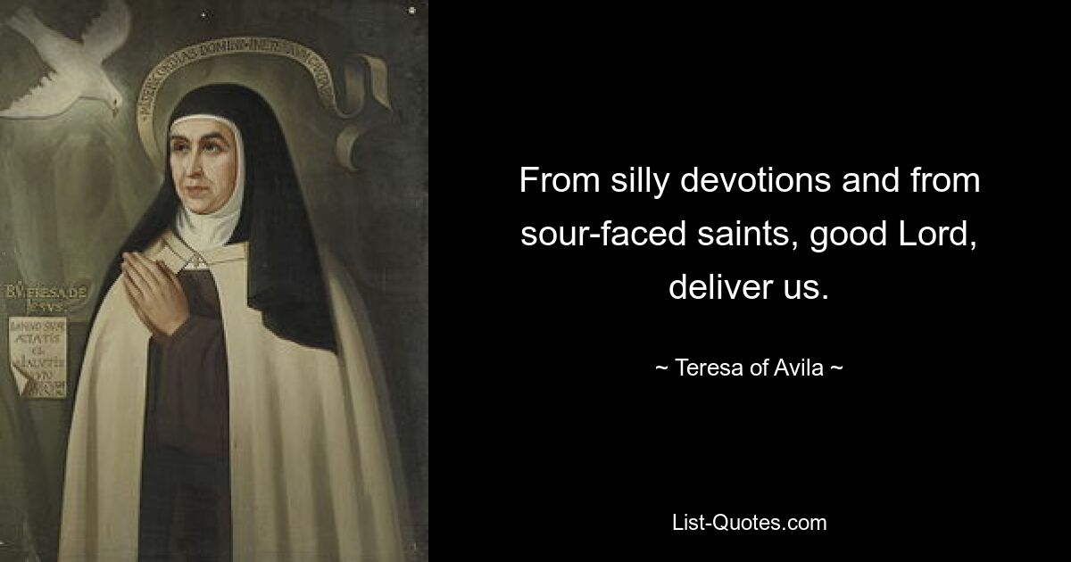 From silly devotions and from sour-faced saints, good Lord, deliver us. — © Teresa of Avila