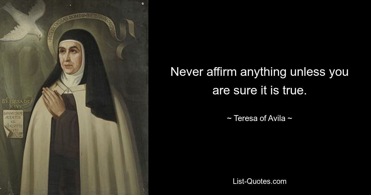 Never affirm anything unless you are sure it is true. — © Teresa of Avila