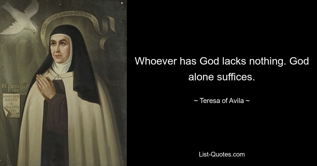 Whoever has God lacks nothing. God alone suffices. — © Teresa of Avila