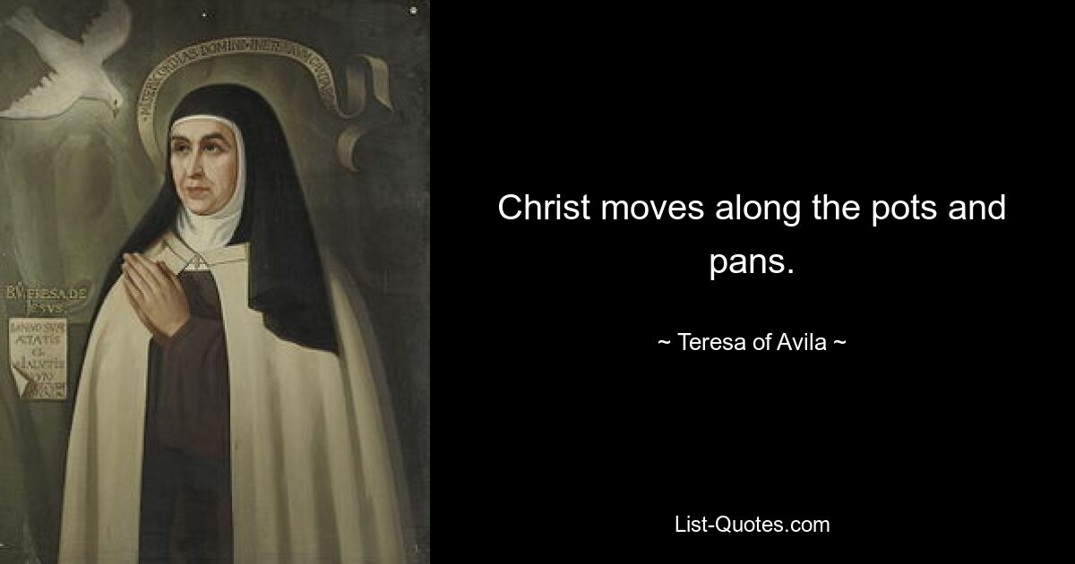 Christ moves along the pots and pans. — © Teresa of Avila