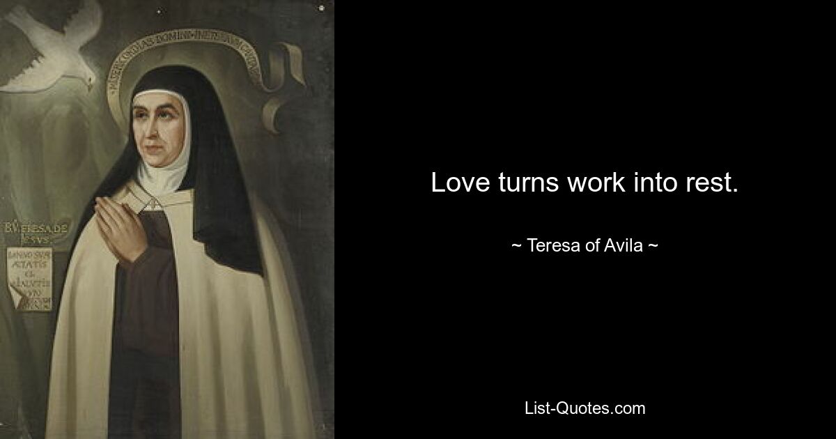 Love turns work into rest. — © Teresa of Avila