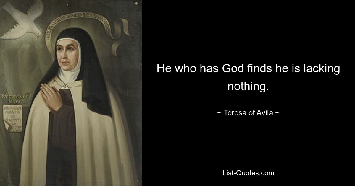 He who has God finds he is lacking nothing. — © Teresa of Avila