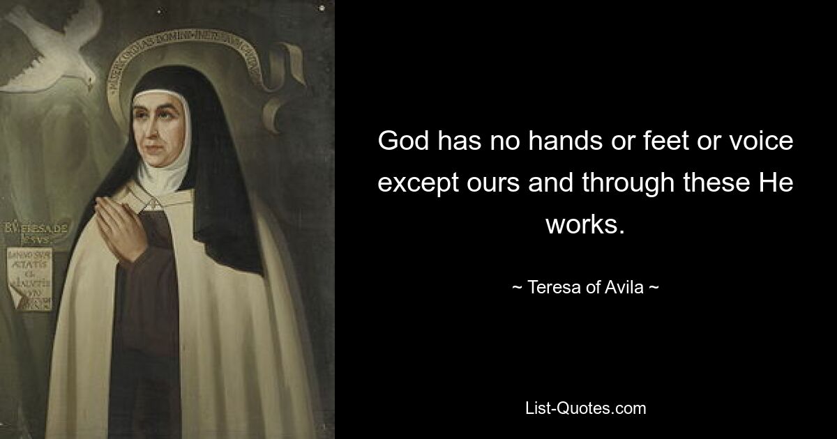 God has no hands or feet or voice except ours and through these He works. — © Teresa of Avila