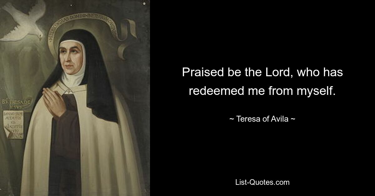 Praised be the Lord, who has redeemed me from myself. — © Teresa of Avila