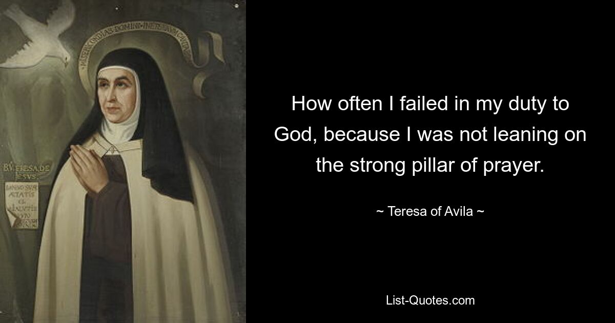 How often I failed in my duty to God, because I was not leaning on the strong pillar of prayer. — © Teresa of Avila