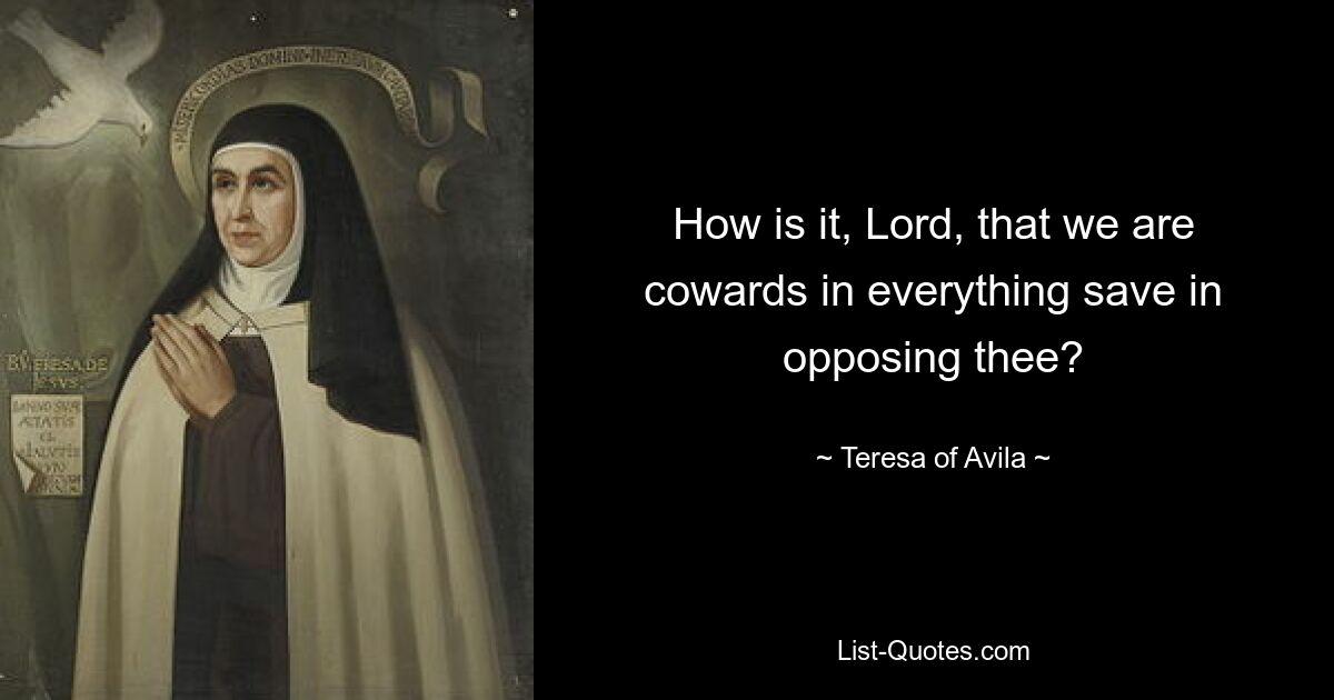 How is it, Lord, that we are cowards in everything save in opposing thee? — © Teresa of Avila