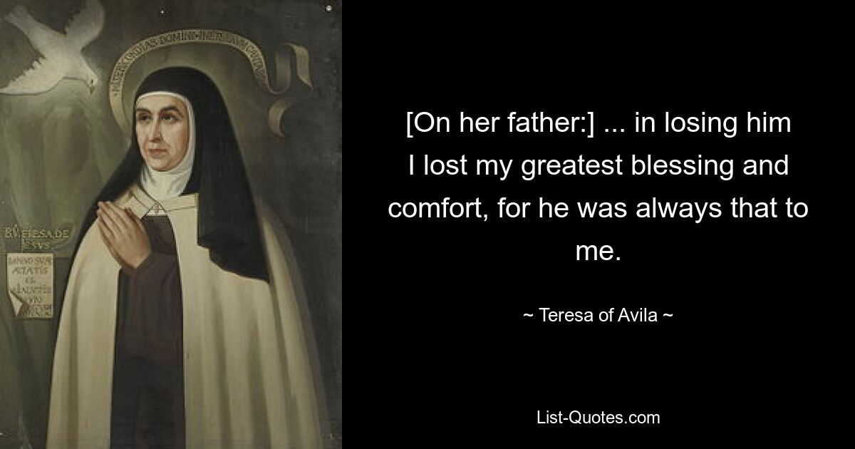 [On her father:] ... in losing him I lost my greatest blessing and comfort, for he was always that to me. — © Teresa of Avila