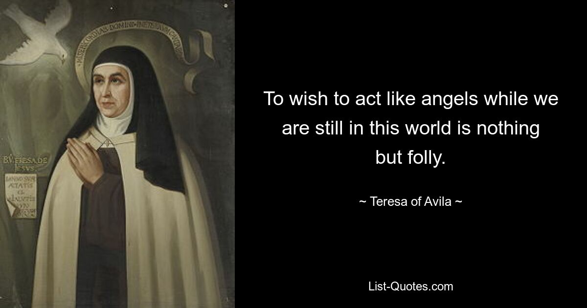 To wish to act like angels while we are still in this world is nothing but folly. — © Teresa of Avila