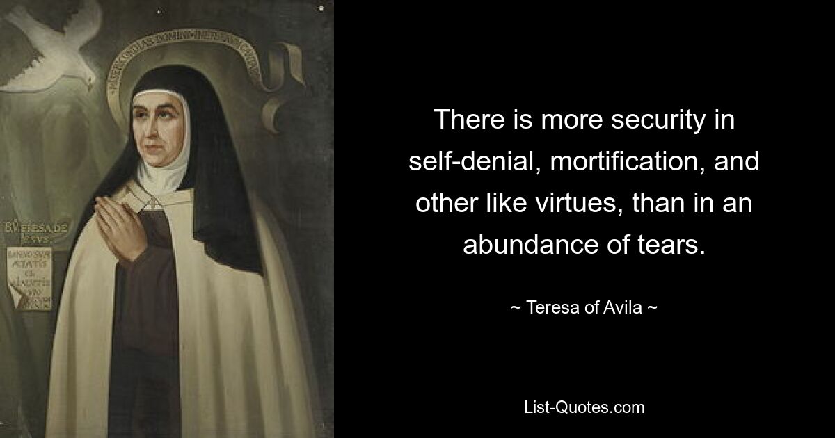 There is more security in self-denial, mortification, and other like virtues, than in an abundance of tears. — © Teresa of Avila