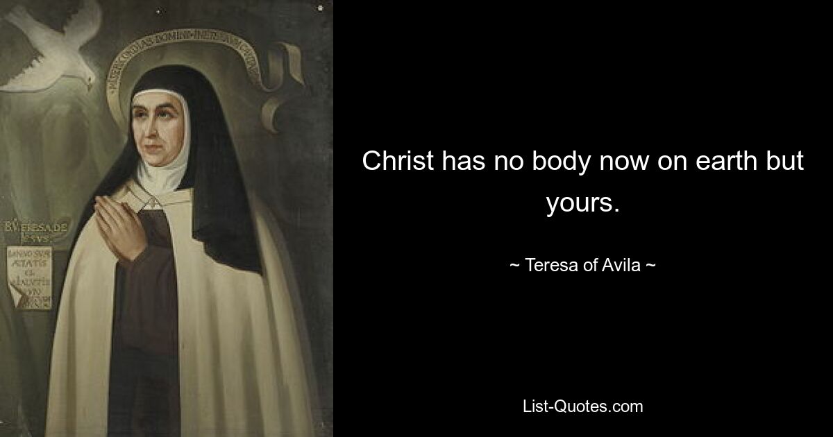 Christ has no body now on earth but yours. — © Teresa of Avila