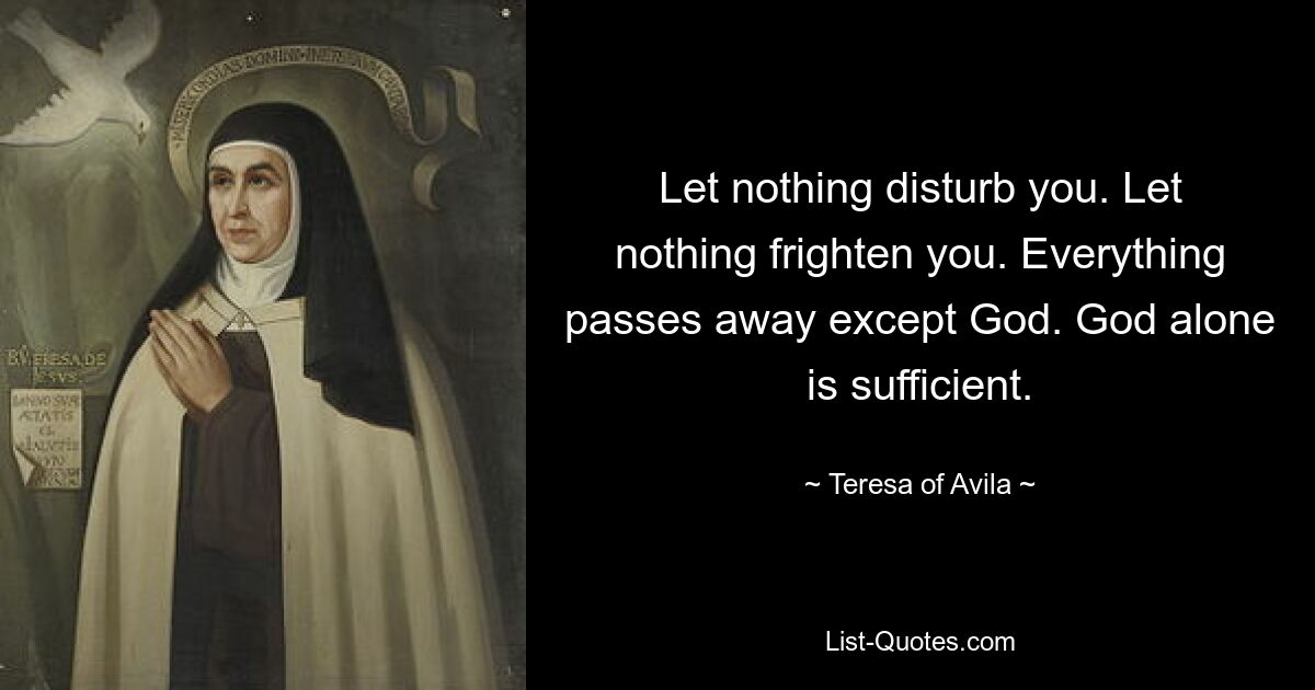 Let nothing disturb you. Let nothing frighten you. Everything passes away except God. God alone is sufficient. — © Teresa of Avila