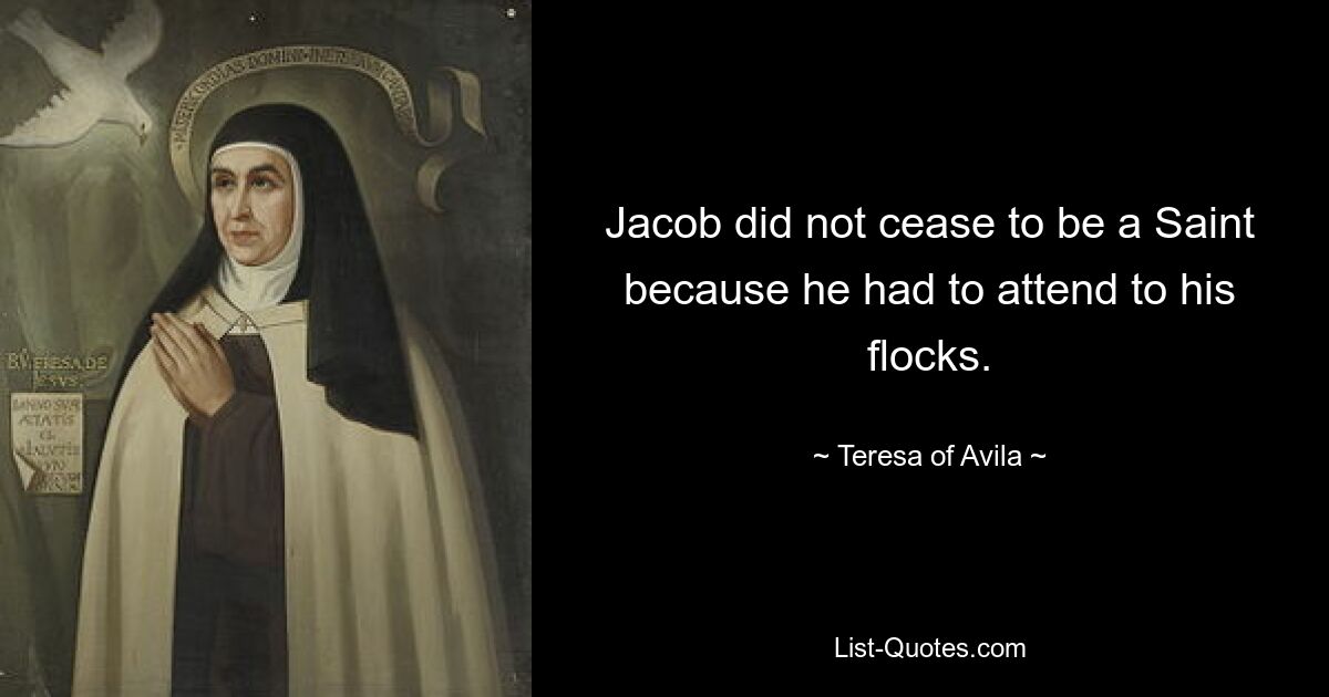 Jacob did not cease to be a Saint because he had to attend to his flocks. — © Teresa of Avila