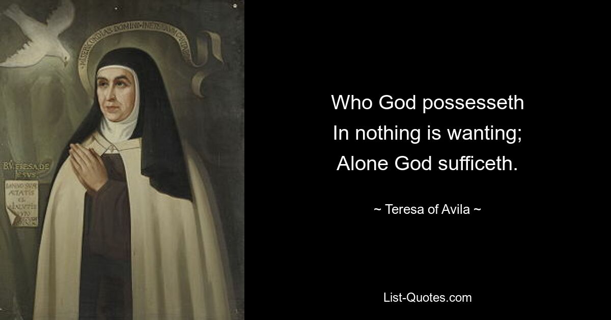 Who God possesseth
In nothing is wanting;
Alone God sufficeth. — © Teresa of Avila