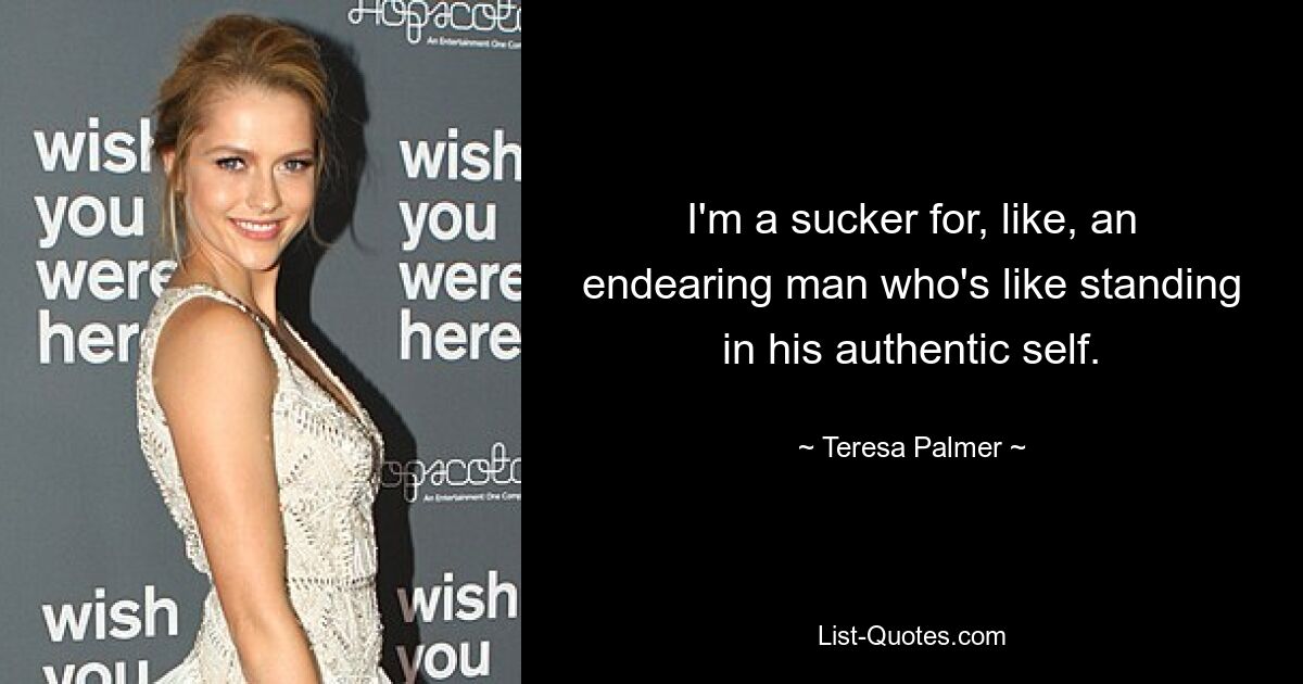 I'm a sucker for, like, an endearing man who's like standing in his authentic self. — © Teresa Palmer