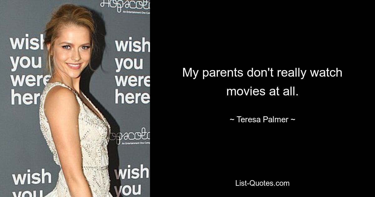 My parents don't really watch movies at all. — © Teresa Palmer