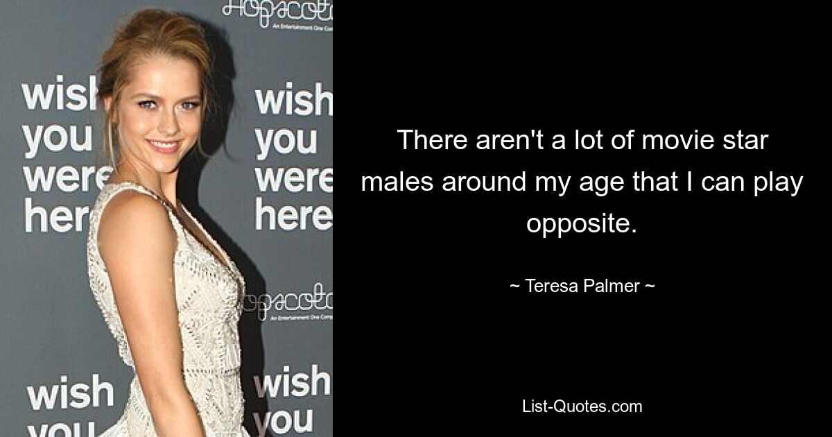 There aren't a lot of movie star males around my age that I can play opposite. — © Teresa Palmer