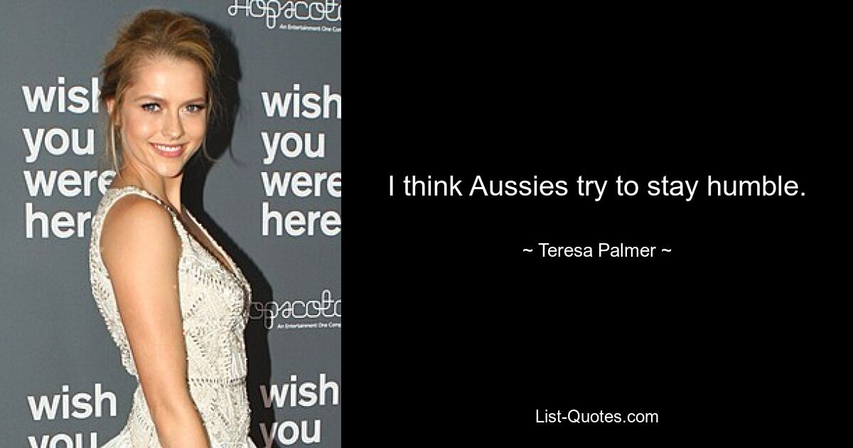 I think Aussies try to stay humble. — © Teresa Palmer