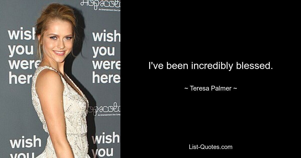 I've been incredibly blessed. — © Teresa Palmer