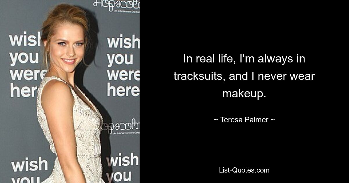 In real life, I'm always in tracksuits, and I never wear makeup. — © Teresa Palmer