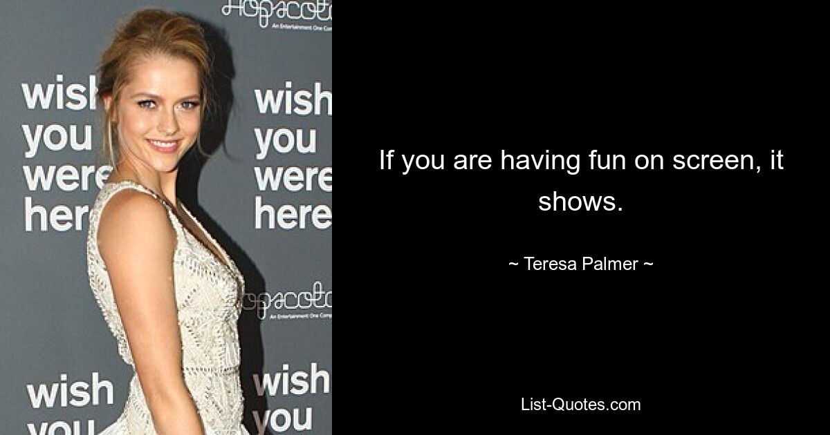 If you are having fun on screen, it shows. — © Teresa Palmer