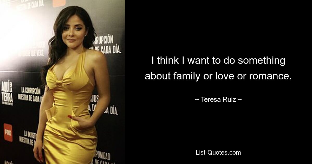 I think I want to do something about family or love or romance. — © Teresa Ruiz