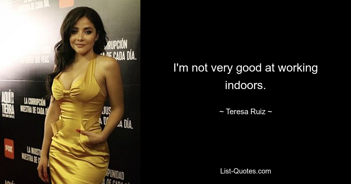 I'm not very good at working indoors. — © Teresa Ruiz