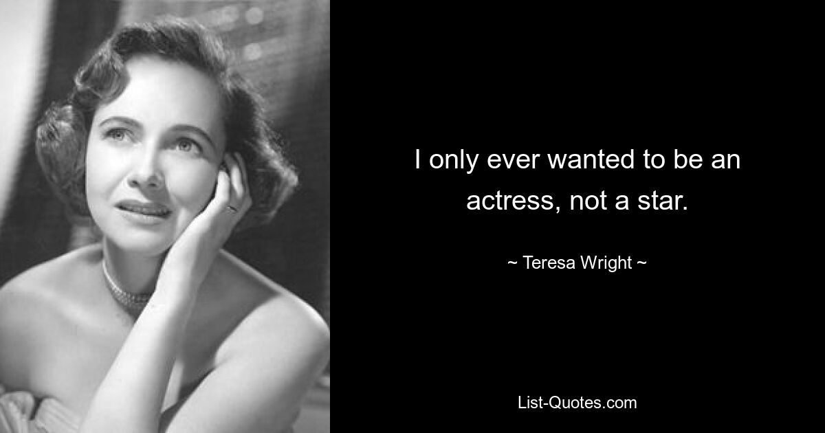 I only ever wanted to be an actress, not a star. — © Teresa Wright