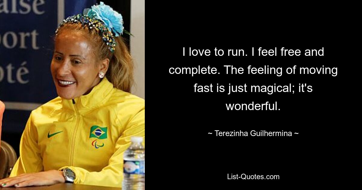 I love to run. I feel free and complete. The feeling of moving fast is just magical; it's wonderful. — © Terezinha Guilhermina