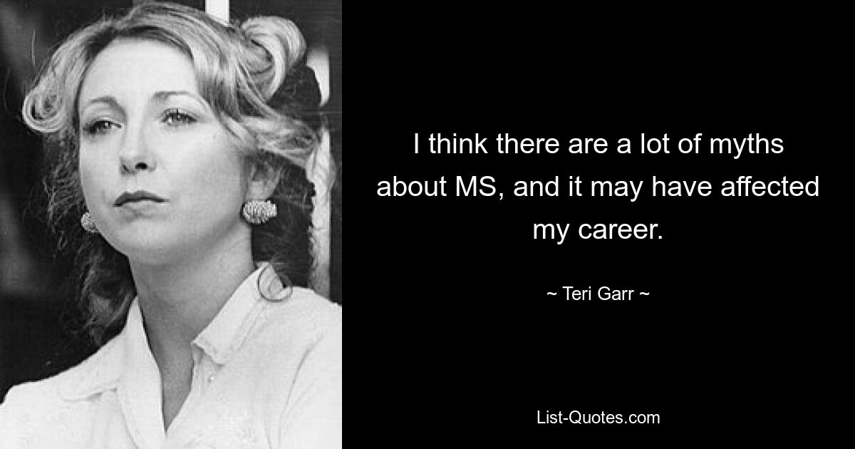 I think there are a lot of myths about MS, and it may have affected my career. — © Teri Garr