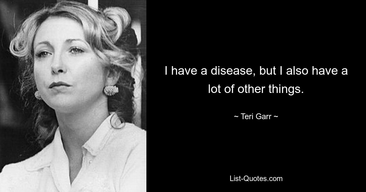 I have a disease, but I also have a lot of other things. — © Teri Garr