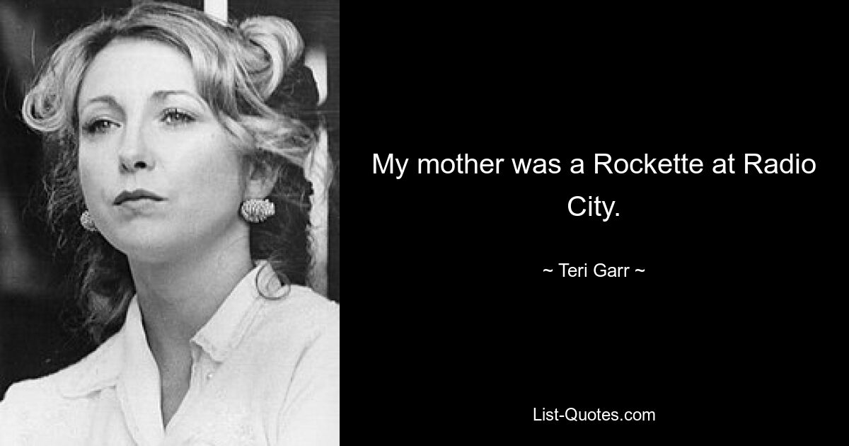 My mother was a Rockette at Radio City. — © Teri Garr