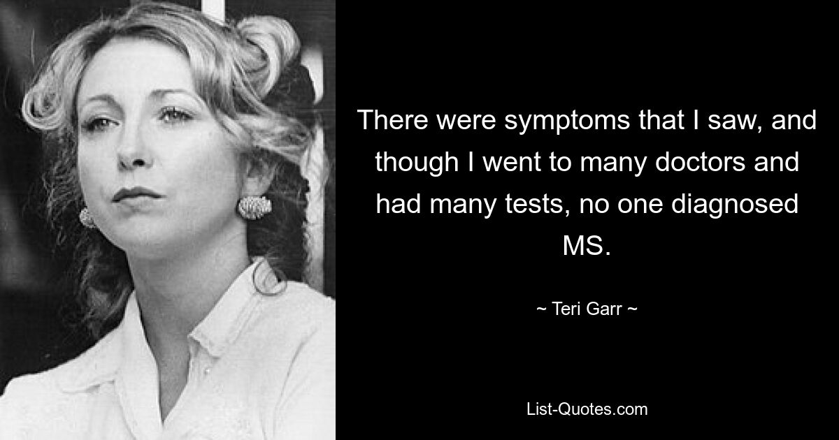 There were symptoms that I saw, and though I went to many doctors and had many tests, no one diagnosed MS. — © Teri Garr