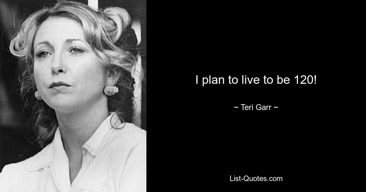 I plan to live to be 120! — © Teri Garr