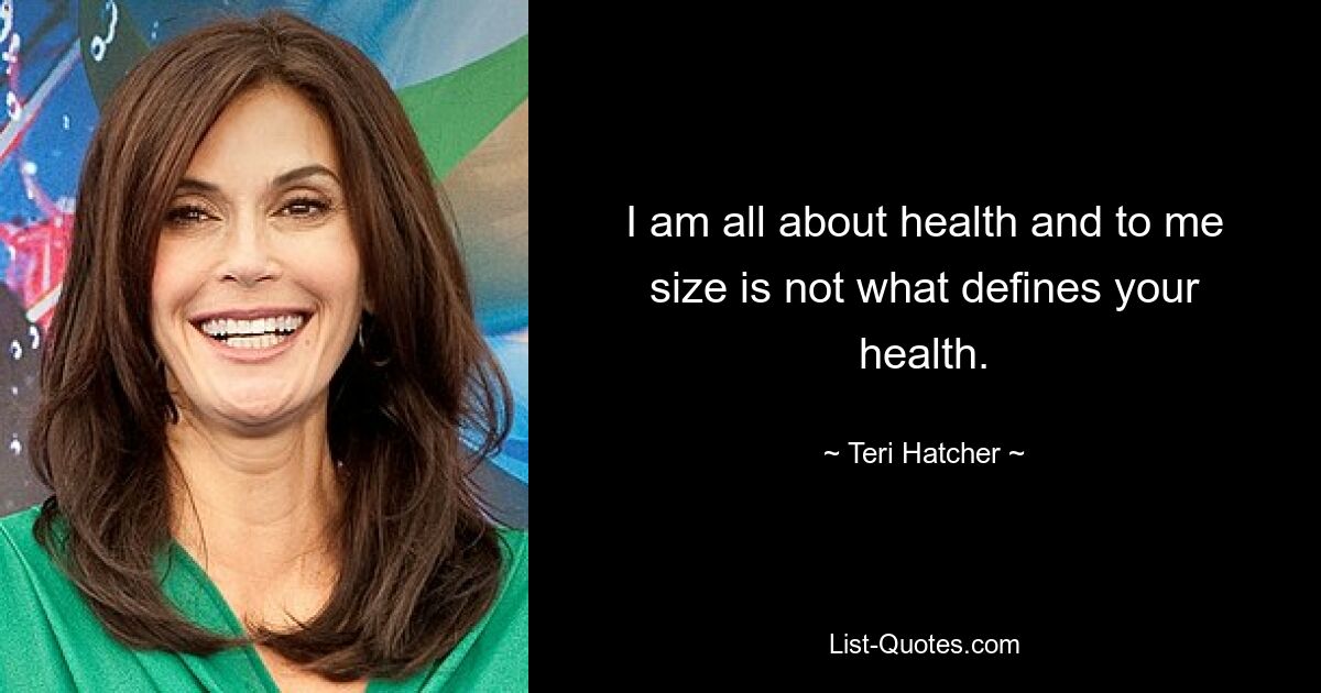 I am all about health and to me size is not what defines your health. — © Teri Hatcher