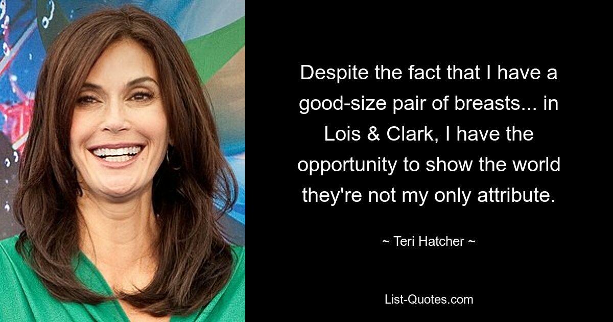 Despite the fact that I have a good-size pair of breasts... in Lois & Clark, I have the opportunity to show the world they're not my only attribute. — © Teri Hatcher