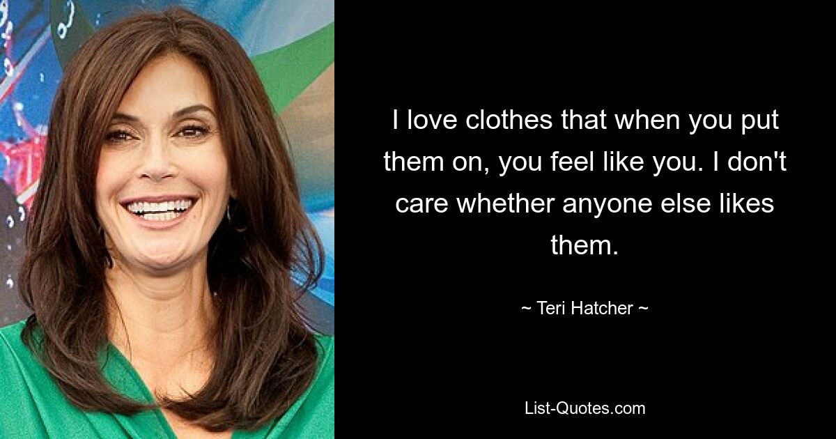 I love clothes that when you put them on, you feel like you. I don't care whether anyone else likes them. — © Teri Hatcher