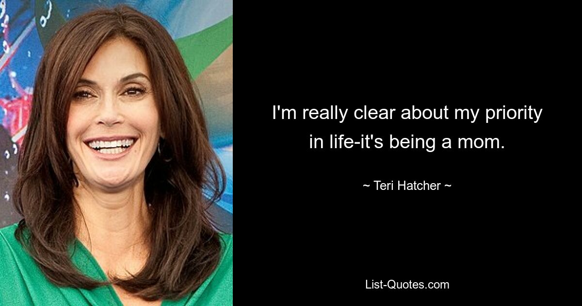 I'm really clear about my priority in life-it's being a mom. — © Teri Hatcher