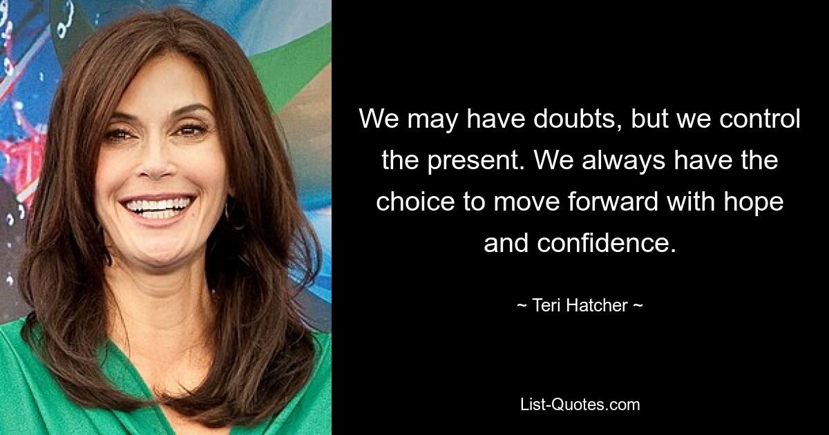 We may have doubts, but we control the present. We always have the choice to move forward with hope and confidence. — © Teri Hatcher