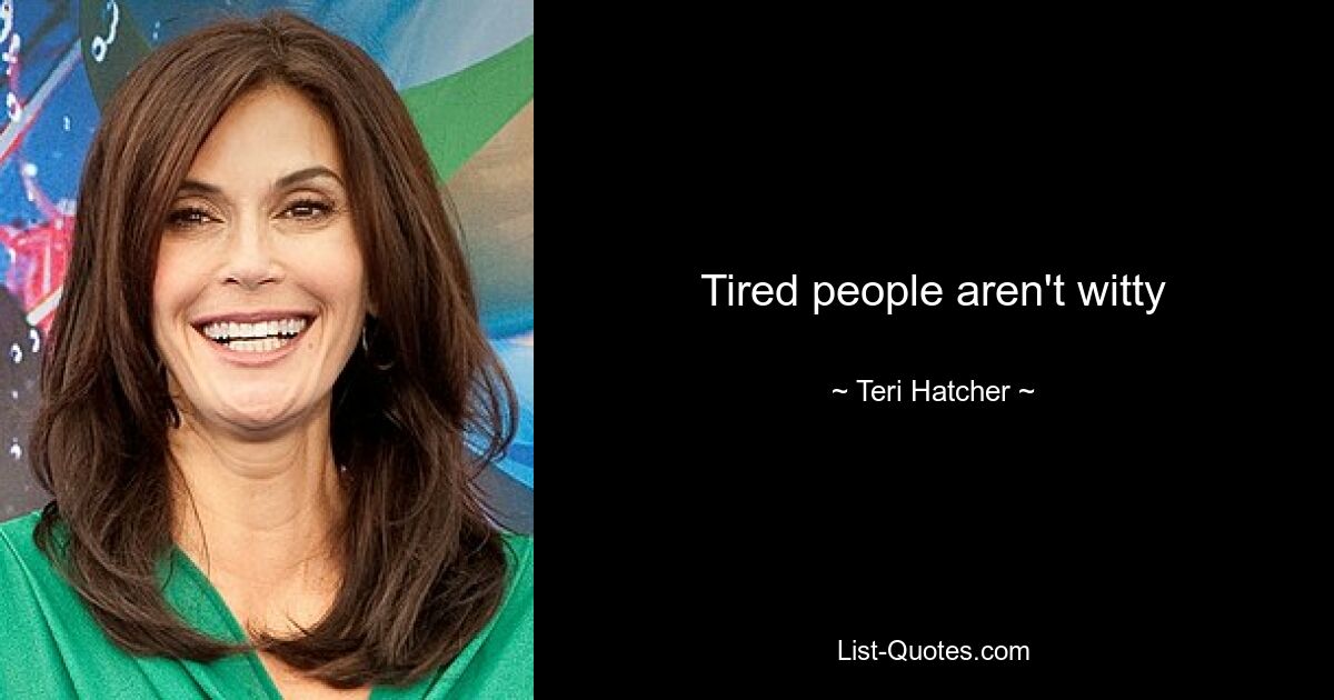 Tired people aren't witty — © Teri Hatcher