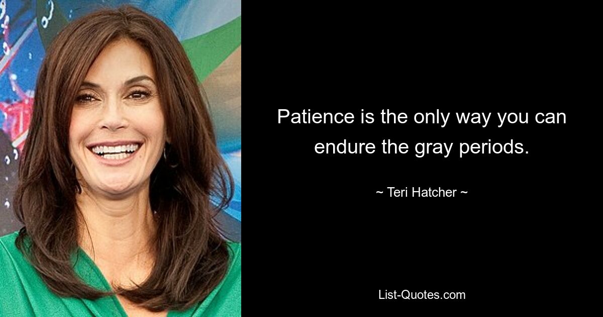 Patience is the only way you can endure the gray periods. — © Teri Hatcher