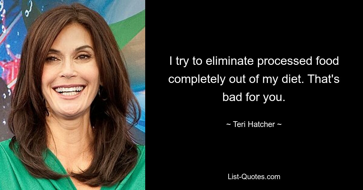 I try to eliminate processed food completely out of my diet. That's bad for you. — © Teri Hatcher