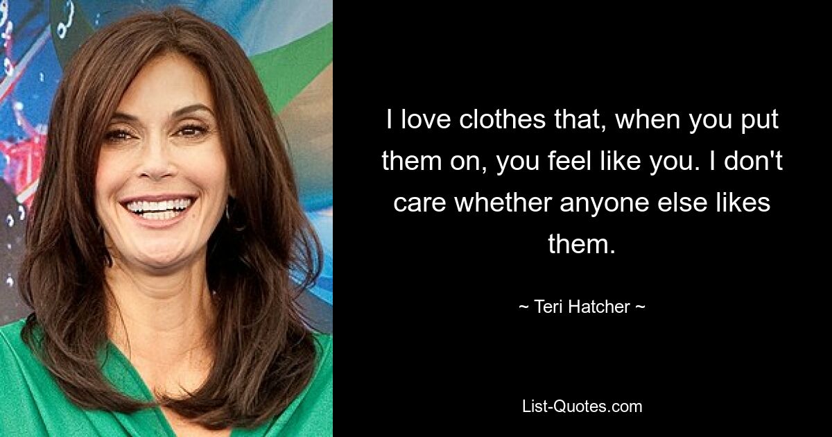 I love clothes that, when you put them on, you feel like you. I don't care whether anyone else likes them. — © Teri Hatcher