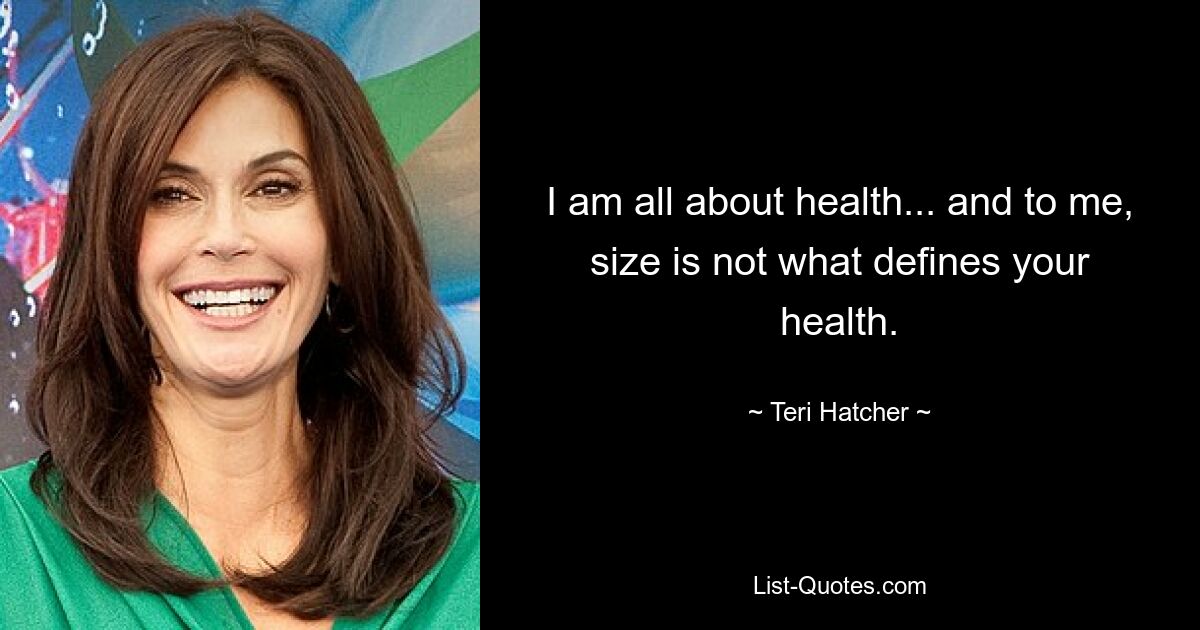 I am all about health... and to me, size is not what defines your health. — © Teri Hatcher