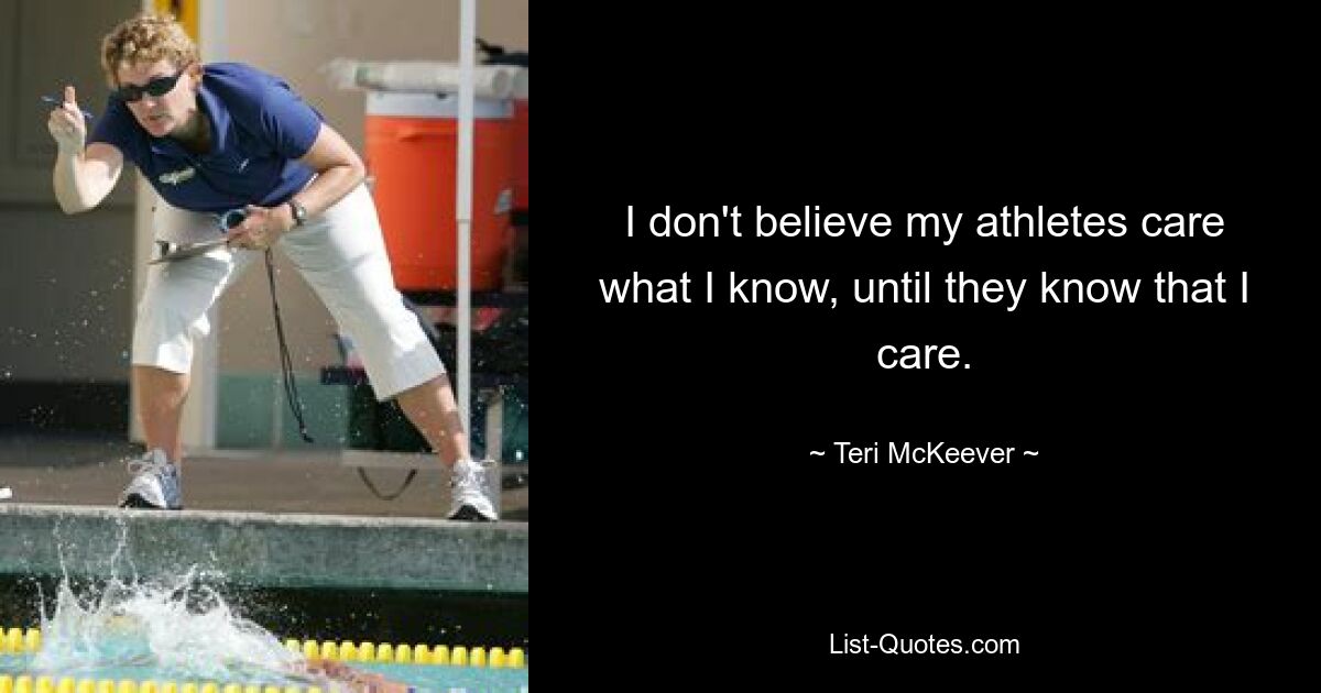 I don't believe my athletes care what I know, until they know that I care. — © Teri McKeever