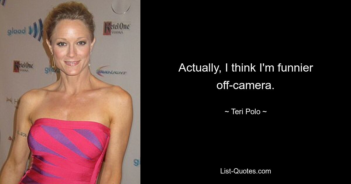 Actually, I think I'm funnier off-camera. — © Teri Polo