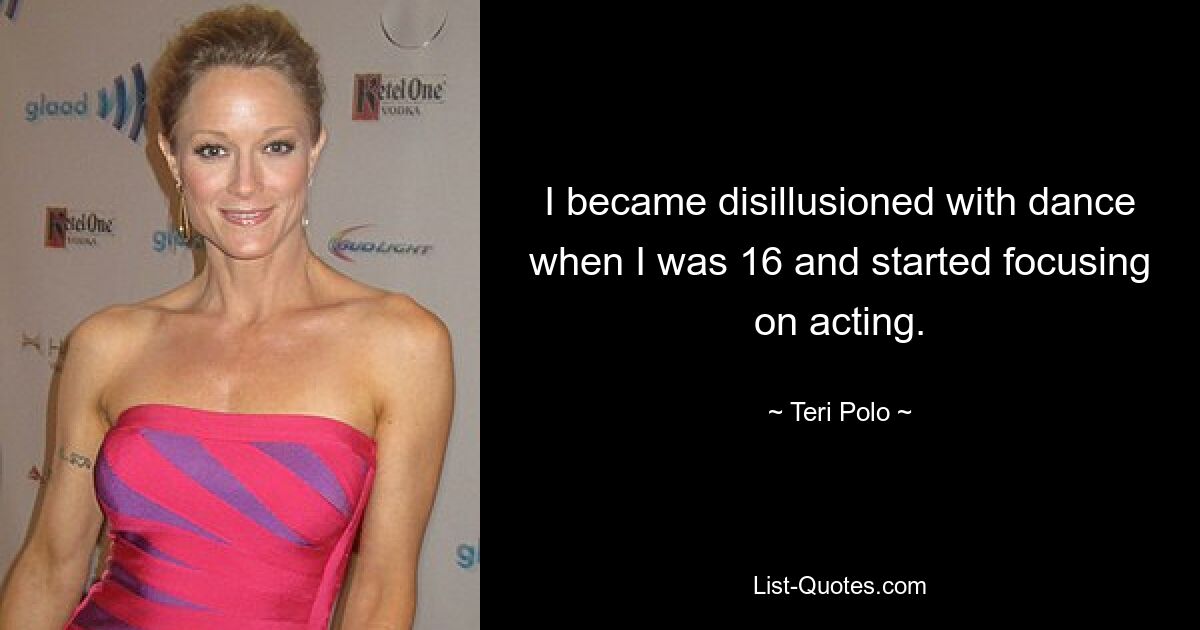 I became disillusioned with dance when I was 16 and started focusing on acting. — © Teri Polo