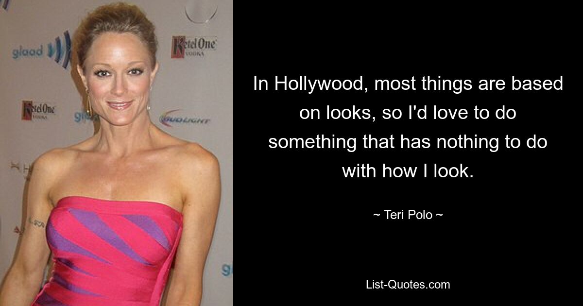 In Hollywood, most things are based on looks, so I'd love to do something that has nothing to do with how I look. — © Teri Polo