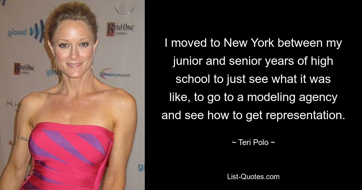 I moved to New York between my junior and senior years of high school to just see what it was like, to go to a modeling agency and see how to get representation. — © Teri Polo